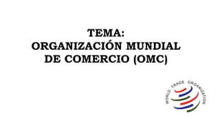 TEMA:
ORGANIZACIÓN MUNDIAL
DE COMERCIO (OMC)
 