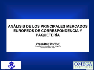 ANÁLISIS DE LOS PRINCIPALES MERCADOS
  EUROPEOS DE CORRESPONDENCIA Y
             PAQUETERÍA

              Presentación Final
            Omega Partners para Correos y Telégrafos
                   Traducción: Lidia Están
 