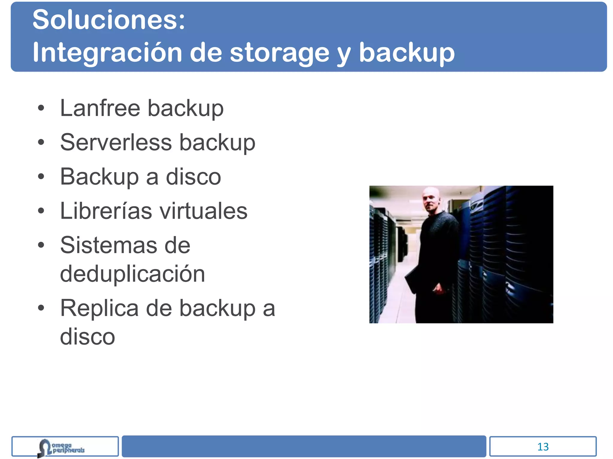 Soluciones:
Integración de storage y backup

• Lanfree backup
• Serverless backup
• Backup a disco
• Librerías virtuales
• Sistemas de
  deduplicación
• Replica de backup a
  disco



                                  13
 