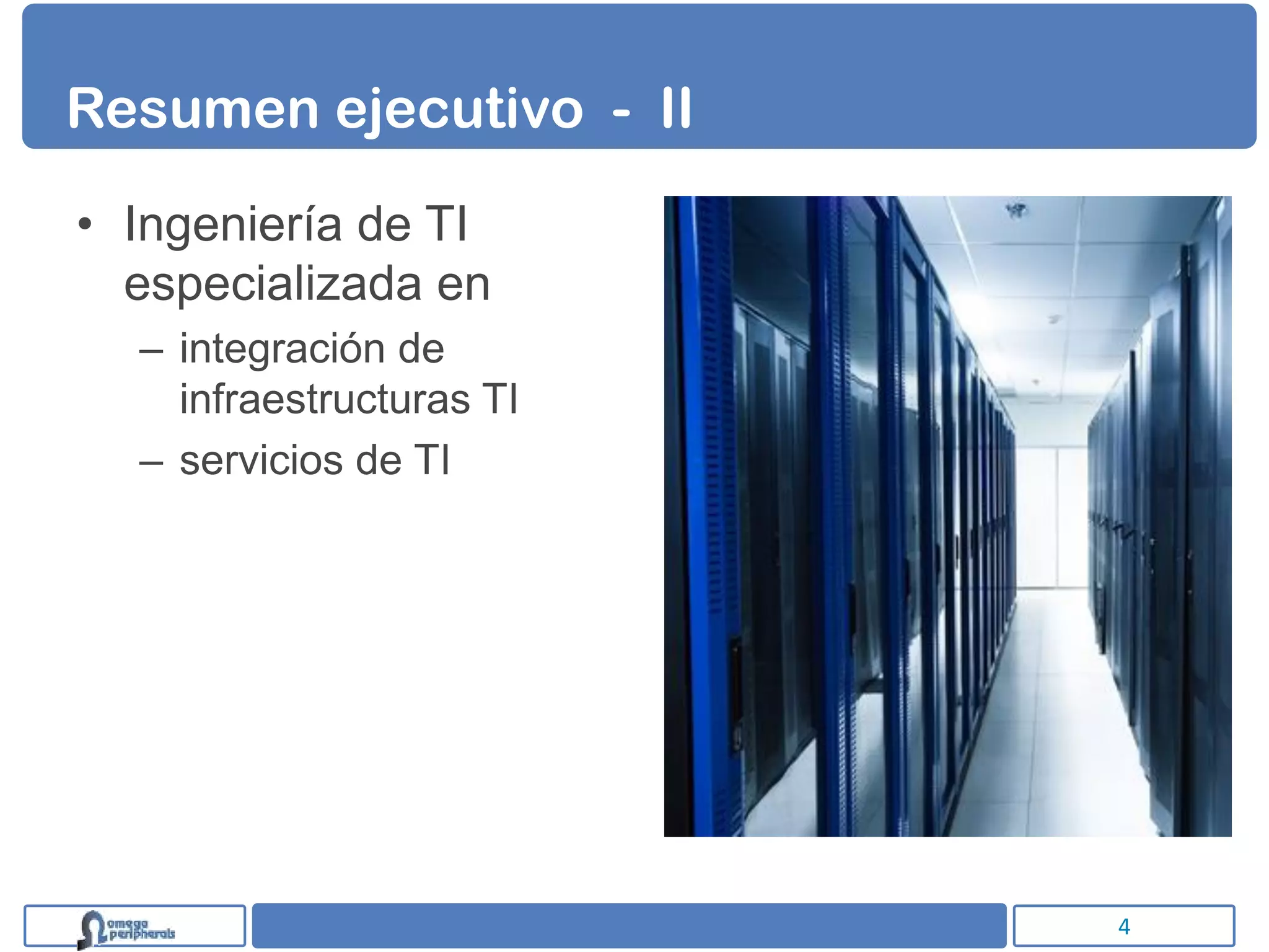 Resumen ejecutivo - II

• Ingeniería de TI
  especializada en
  – integración de
    infraestructuras TI
  – servicios de TI




                          4
 