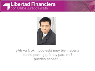 ¡ Ah ya !, ok., todo está muy bien, suena
bonito pero, ¿qué hay para mí?
pueden pensar…
 
