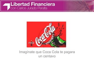 Imagínate que Coca Cola te pagara
un centavo
 