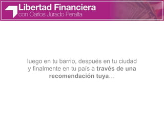 luego en tu barrio, después en tu ciudad
y finalmente en tu país a través de una
recomendación tuya…
 