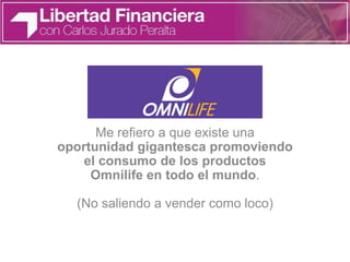 Me refiero a que existe una
oportunidad gigantesca promoviendo
el consumo de los productos
Omnilife en todo el mundo.
(No saliendo a vender como loco)
 