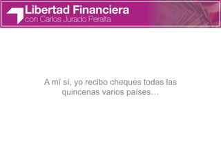 A mí sí, yo recibo cheques todas las
quincenas varios países…
 
