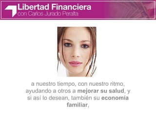 a nuestro tiempo, con nuestro ritmo,
ayudando a otros a mejorar su salud, y
si así lo desean, también su economía
familiar,
 