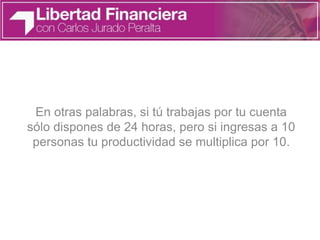 En otras palabras, si tú trabajas por tu cuenta
sólo dispones de 24 horas, pero si ingresas a 10
personas tu productividad se multiplica por 10.
 