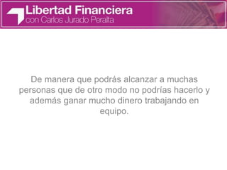 De manera que podrás alcanzar a muchas
personas que de otro modo no podrías hacerlo y
además ganar mucho dinero trabajando en
equipo.
 