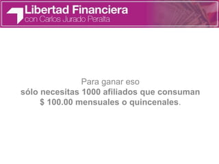 Para ganar eso
sólo necesitas 1000 afiliados que consuman
$ 100.00 mensuales o quincenales.
 