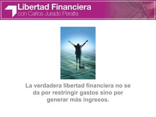 La verdadera libertad financiera no se
da por restringir gastos sino por
generar más ingresos.
 