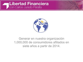 Generar en nuestra organización
1,000,000 de consumidores afiliados en
siete años a partir de 2014.
 