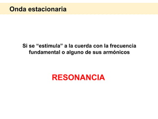 Si se “estimula” a la cuerda con la frecuencia
fundamental o alguno de sus armónicos
RESONANCIA
Onda estacionaria
 