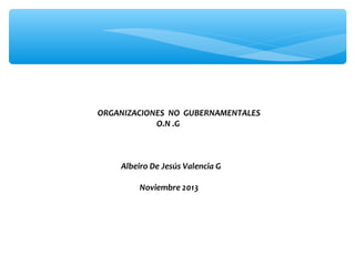 ORGANIZACIONES NO GUBERNAMENTALES
O.N .G

Albeiro De Jesús Valencia G
Noviembre 2013

 