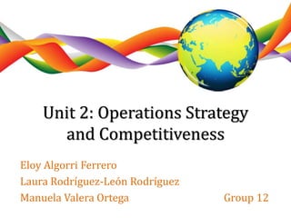 Unit 2: Operations Strategy 
and Competitiveness 
Eloy Algorri Ferrero 
Laura Rodríguez-León Rodríguez 
Manuela Valera Ortega Group 12 
 