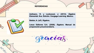 REFERENCIAS
Aufmann, R. y Lockwood, J. (2013). Álgebra
Elemental. 8va. Edición. Cengage Learning. México.
Baldor, A. (s/f). Álgebra.
Lexus Editores S.A. (2008). Álgebra: Manual de
preparación preuniversitaria.
 