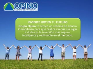 INVIERTE HOY EN TU FUTURO
Grupo Opino te ofrece un sistema de ahorro
inmobiliario para que realices la que sin lugar
a dudas es la inversión más segura,
inteligente y redituable en el mercado.
 