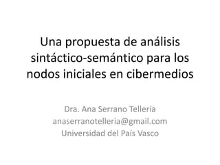Una propuesta de análisis sintáctico-semántico para los nodos iniciales en cibermedios Dra. Ana Serrano Tellería anaserranotelleria@gmail.com Universidad del País Vasco 