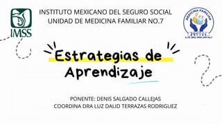 INSTITUTO MEXICANO DEL SEGURO SOCIAL
UNIDAD DE MEDICINA FAMILIAR NO.7
Estrategias de
Aprendizaje
PONENTE: DENIS SALGADO CALLEJAS
COORDINA DRA LUZ DALID TERRAZAS RODRIGUEZ
 