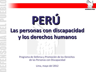 PERÚ
Las personas con discapacidad
   y los derechos humanos


   Programa de Defensa y Promoción de los Derechos
           de las Personas con Discapacidad

                 Lima, mayo del 2012
 