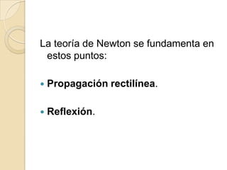 La teoría de Newton se fundamenta en
estos puntos:
 Propagación rectilínea.
 Reflexión.
 
