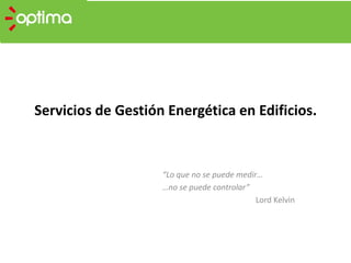 Servicios de Gestión Energética en Edificios. “Lo que no se puede medir…  …no se puede controlar” Lord Kelvin 