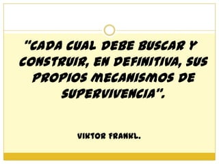 “Cada cual debe buscar y
construir, en definitiva, sus
  propios mecanismos de
      supervivencia”.

         Viktor Frankl.
 