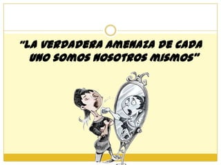 “La verdadera amenaza de cada
 uno somos nosotros mismos”
 