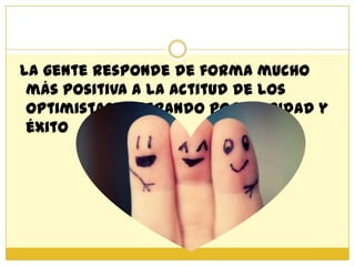 La gente responde de forma mucho
 más positiva a la actitud de los
 optimistas generando popularidad y
 éxito
 