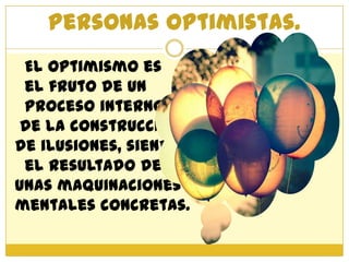 Personas optimistas.
 El optimismo es
 el fruto de un
 proceso interno
 de la construcción
de ilusiones, siendo
 el resultado de
unas maquinaciones
mentales concretas.
 