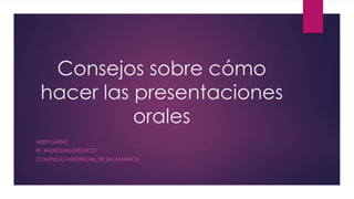 Consejos sobre cómo
hacer las presentaciones
orales
HEIDY SÁENZ
R1 RADIODIAGNÓSTICO
COMPLEJO ASISTENCIAL DE SALAMANCA

 