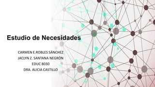 Estudio de Necesidades
CARMEN E.ROBLES SÁNCHEZ
JACLYN Z. SANTANA NEGRÓN
EDUC 8030
DRA. ALICIA CASTILLO
 