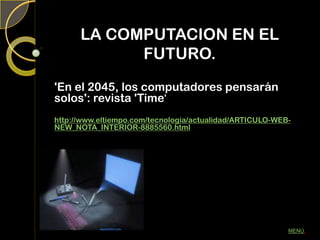 LA COMPUTACION EN EL
FUTURO.
'En el 2045, los computadores pensarán
solos': revista 'Time'
http://www.eltiempo.com/tecnologia/actualidad/ARTICULO-WEB-
NEW_NOTA_INTERIOR-8885560.html
MENÚ.
 