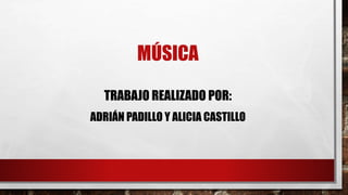 MÚSICA
TRABAJO REALIZADO POR:
ADRIÁN PADILLO Y ALICIA CASTILLO
 
