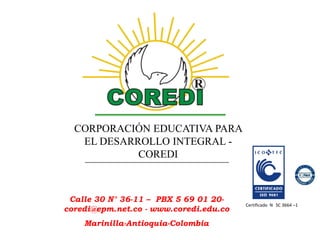 CORPORACIÓN EDUCATIVA PARA
   EL DESARROLLO INTEGRAL -
            COREDI



 Calle 30 N° 36-11 – PBX 5 69 01 20-
                                        Certificado N SC 3664 –1
coredi@epm.net.co - www.coredi.edu.co
    Marinilla-Antioquia-Colombia
 