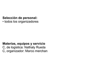Selección de personal:
• todos los organizadores




Materias, equipos y servicio
C, de logistica: Nathaly Rueda
C, organizador: Marco merchan
 