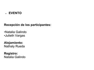 ●   EVENTO


Recepción de los participantes:

•Natalia Galindo
•Julieth Vargas

Alojamiento:
Nathaly Rueda

Registro:
Natalia Galindo
 