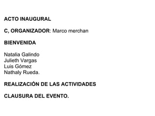 ACTO INAUGURAL

C, ORGANIZADOR: Marco merchan

BIENVENIDA

Natalia Galindo
Julieth Vargas
Luis Gómez
Nathaly Rueda.

REALIZACIÓN DE LAS ACTIVIDADES

CLAUSURA DEL EVENTO.
 