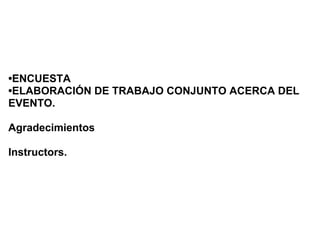 •ENCUESTA
•ELABORACIÓN DE TRABAJO CONJUNTO ACERCA DEL
EVENTO.

Agradecimientos

Instructors.
 