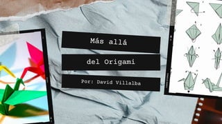 Más allá
del Origami
Por: David Villalba
 