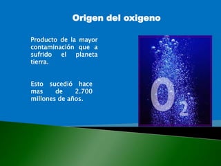 Origen del oxigeno
Producto de la mayor
contaminación que a
sufrido el planeta
tierra.
Esto sucedió hace
mas de 2.700
millones de años.
 