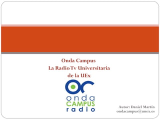 Onda Campus
La Radio Tv Universitaria
       de la UEx




                             Autor: Daniel Martín
                            ondacampus@unex.es
 