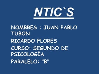 NTIC`S
NOMBRES : JUAN PABLO
TUBON
RICARDO FLORES
CURSO: SEGUNDO DE
PSICOLOGÍA
PARALELO: “B”
 