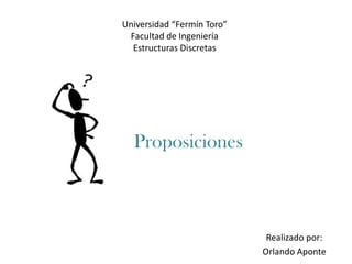 Universidad “Fermín Toro”
 Facultad de Ingeniería
  Estructuras Discretas




  Proposiciones



                             Realizado por:
                            Orlando Aponte
 