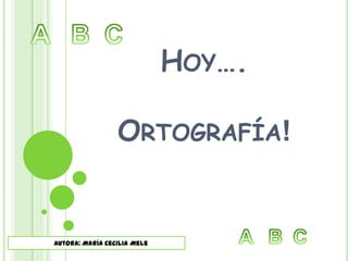 A   B  C    Hoy….Ortografía! A   B  C    Autora: María Cecilia Mele 
