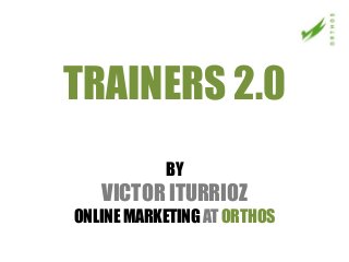 TRAINERS 2.0
           BY
   VICTOR ITURRIOZ
ONLINE MARKETING AT ORTHOS
 