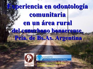 Experiencia en odontología
       comunitaria
    en un área rural
 del conurbano bonaerense,
  Pcia. de Bs.As. Argentina


          Autores: AGAZZI MARTIN-
          OTERO SERGIO
 