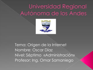 Tema: Origen de la Internet
Nombre: Oscar Díaz
Nivel: Séptimo «Administración»
Profesor: Ing. Omar Samaniego
 