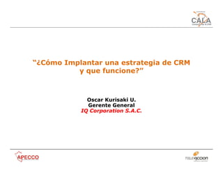 “¿Cómo Implantar una estrategia de CRM
          y que funcione?”



             Oscar Kurisaki U.
             Gerente General
           IQ Corporation S.A.C.
 