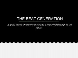 THE BEAT GENERATION
A great bunch of writers who made a real breakthrough in the
                           fifties.
 