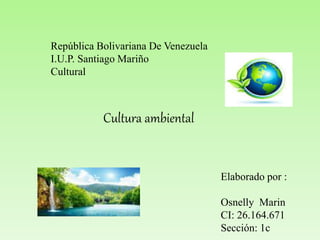 República Bolivariana De Venezuela
I.U.P. Santiago Mariño
Cultural
Elaborado por :
Osnelly Marin
CI: 26.164.671
Sección: 1c
Cultura ambiental
 